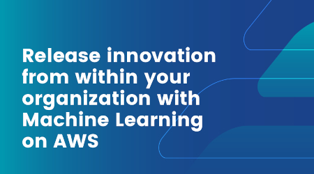 Release innovation from within your organization with Machine Learning on AWS